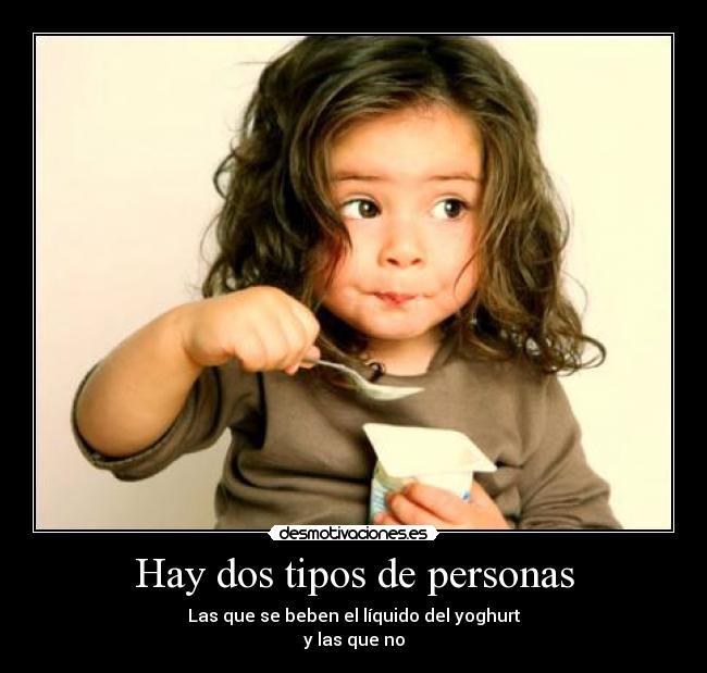 Hay dos tipos de personas - Las que se beben el líquido del yoghurt
y las que no