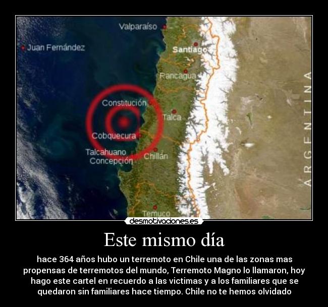 Este mismo día - hace 364 años hubo un terremoto en Chile una de las zonas mas
propensas de terremotos del mundo, Terremoto Magno lo llamaron, hoy
hago este cartel en recuerdo a las victimas y a los familiares que se
quedaron sin familiares hace tiempo. Chile no te hemos olvidado
