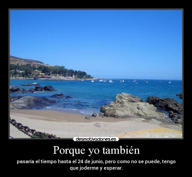 Porque yo también - pasaría el tiempo hasta el 24 de junio, pero como no se puede, tengo
que joderme y esperar.