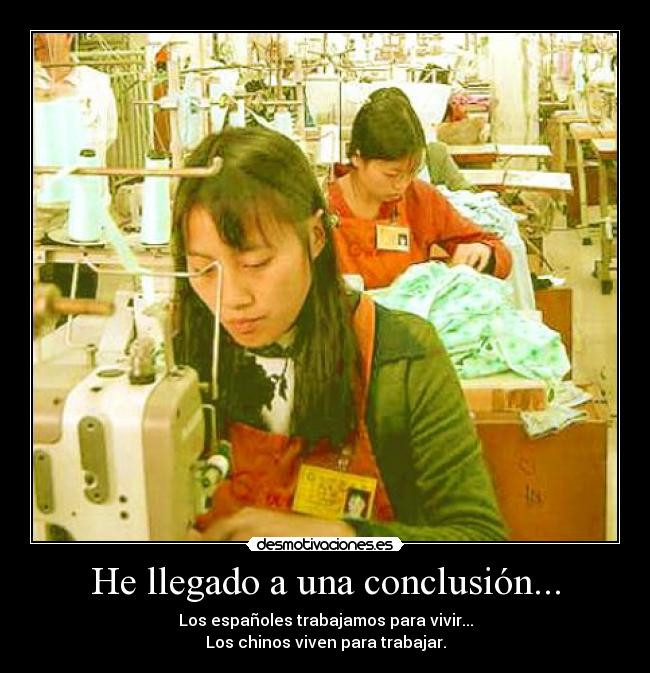 He llegado a una conclusión... - Los españoles trabajamos para vivir...
Los chinos viven para trabajar.