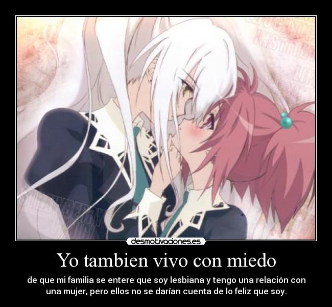 Yo tambien vivo con miedo - de que mi familia se entere que soy lesbiana y tengo una relación con
una mujer, pero ellos no se darían cuenta de lo feliz que soy.