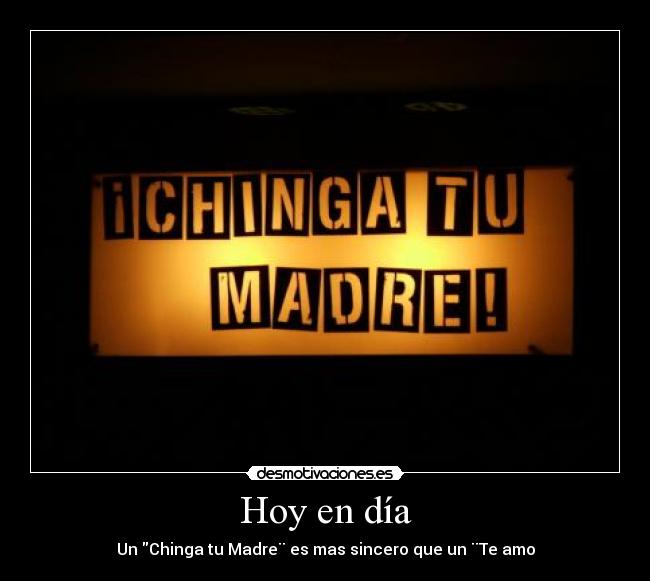 Hoy en día - Un Chinga tu Madre¨ es mas sincero que un ¨Te amo