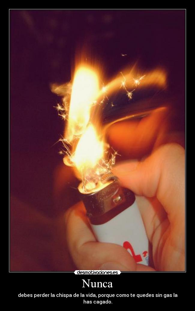 Nunca - debes perder la chispa de la vida, porque como te quedes sin gas la has cagado.