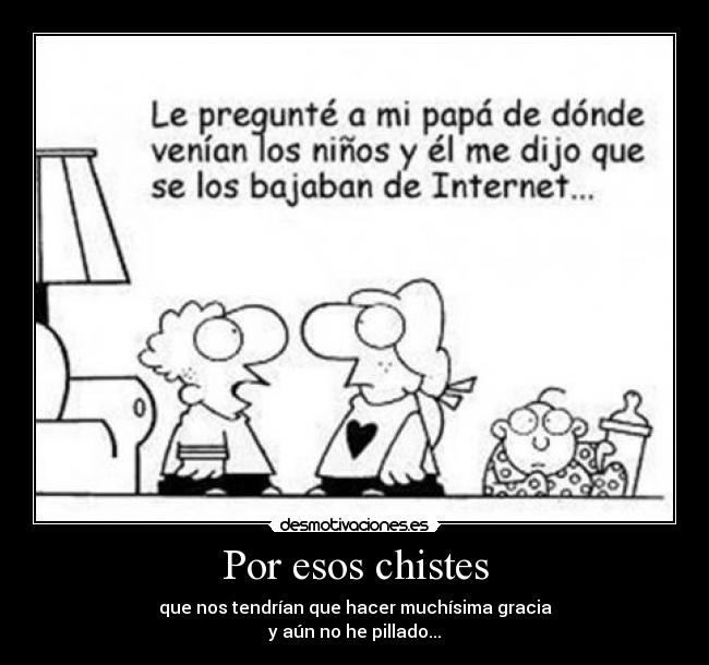 Por esos chistes - que nos tendrían que hacer muchísima gracia
y aún no he pillado...