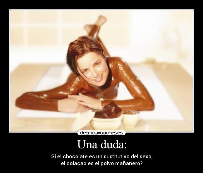Una duda: - Si el chocolate es un sustitutivo del sexo,
el colacao es el polvo mañanero?