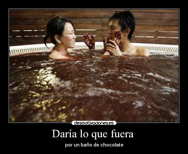 Daría lo que fuera  - por un baño de chocolate
