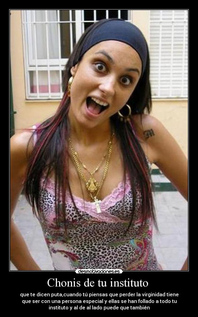 Chonis de tu instituto - que te dicen puta,cuando tú piensas que perder la virginidad tiene
que ser con una persona especial y ellas se han follado a todo tu
instituto y al de al lado puede que también