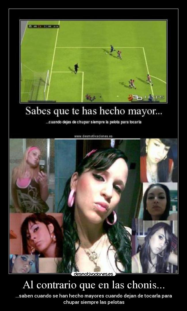 Al contrario que en las chonis... - ...saben cuando se han hecho mayores cuando dejan de tocarla para
chupar siempre las pelotas