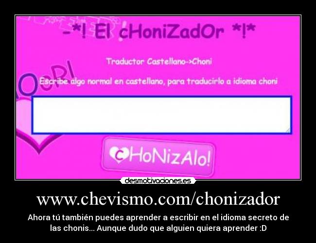 www.chevismo.com/chonizador - Ahora tú también puedes aprender a escribir en el idioma secreto de
las chonis... Aunque dudo que alguien quiera aprender :D