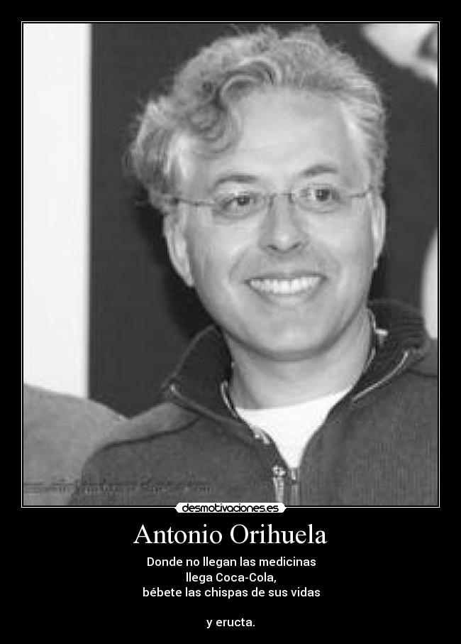 Antonio Orihuela - Donde no llegan las medicinas
llega Coca-Cola,
bébete las chispas de sus vidas

y eructa.
