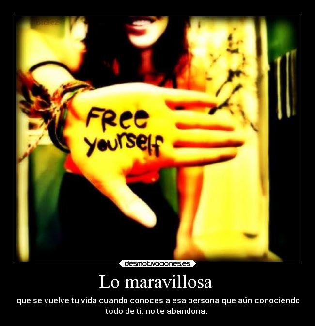 Lo maravillosa - que se vuelve tu vida cuando conoces a esa persona que aún conociendo
todo de ti, no te abandona.