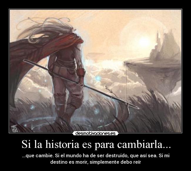 Si la historia es para cambiarla... - ...que cambie. Si el mundo ha de ser destruido, que así sea. Si mi
destino es morir, simplemente debo reír