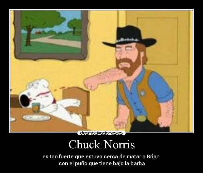 Chuck Norris - es tan fuerte que estuvo cerca de matar a Brian 
con el puño que tiene bajo la barba