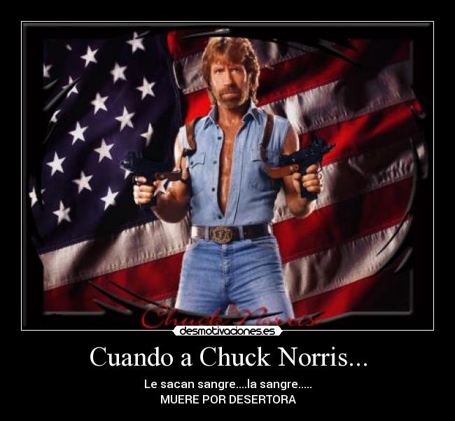 Cuando a Chuck Norris... - Le sacan sangre....la sangre.....
MUERE POR DESERTORA