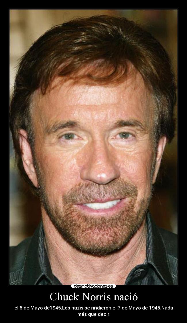Chuck Norris nació - el 6 de Mayo de1945.Los nazis se rindieron el 7 de Mayo de 1945.Nada más que decir.