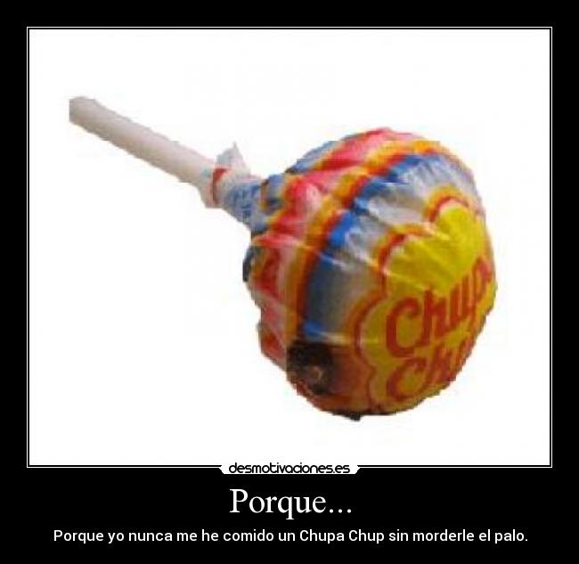 Porque... - Porque yo nunca me he comido un Chupa Chup sin morderle el palo.