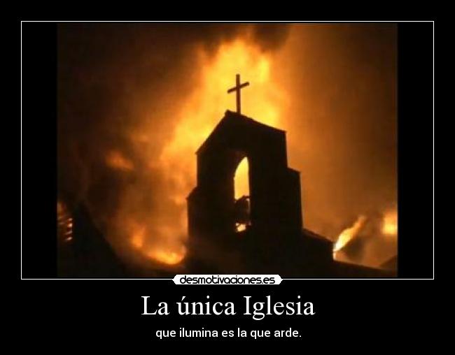 La única Iglesia - que ilumina es la que arde.