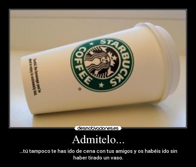 Admitelo... - ...tú tampoco te has ido de cena con tus amigos y os habéis ido sin
haber tirado un vaso.