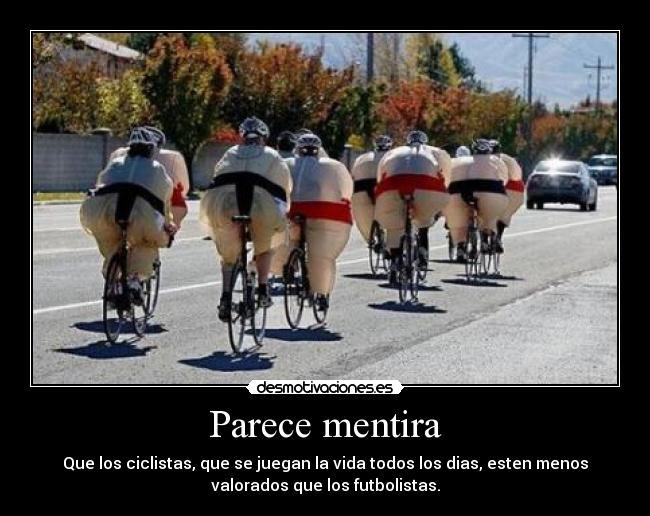 Parece mentira - Que los ciclistas, que se juegan la vida todos los dias, esten menos
valorados que los futbolistas.