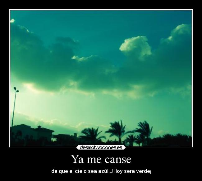 Ya me canse - de que el cielo sea azúl...!Hoy sera verde¡