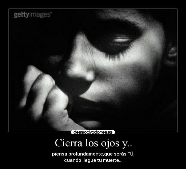 Cierra los ojos y.. - piensa profundamente,que serás TÚ,
cuando llegue tu muerte...