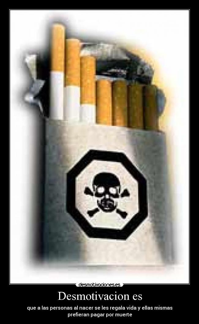 Desmotivacion es - que a las personas al nacer se les regala vida y ellas mismas
prefieran pagar por muerte