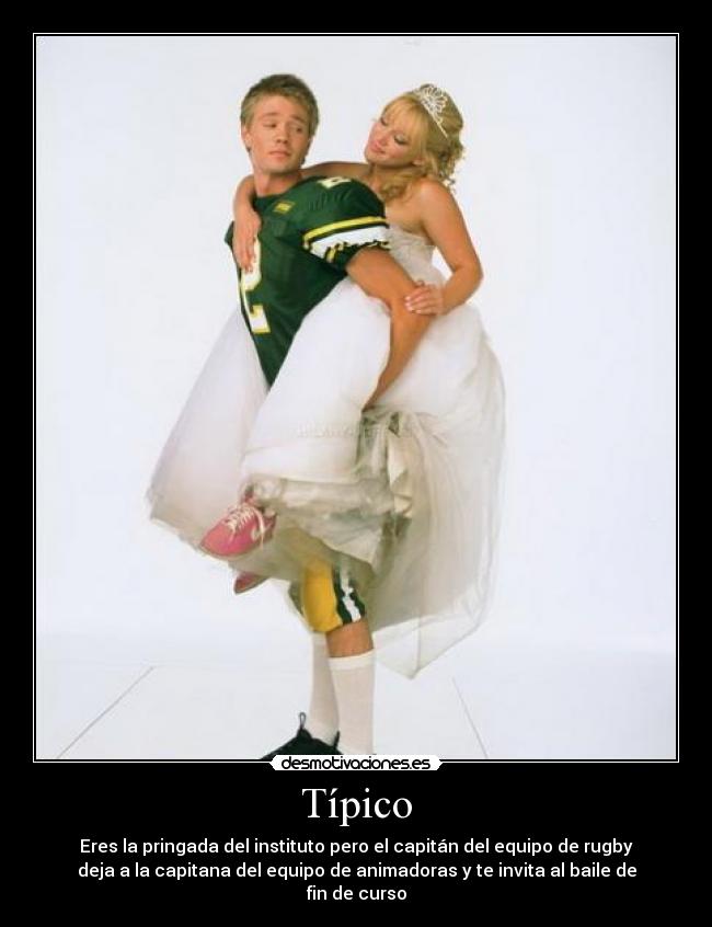 Típico - Eres la pringada del instituto pero el capitán del equipo de rugby
deja a la capitana del equipo de animadoras y te invita al baile de
fin de curso