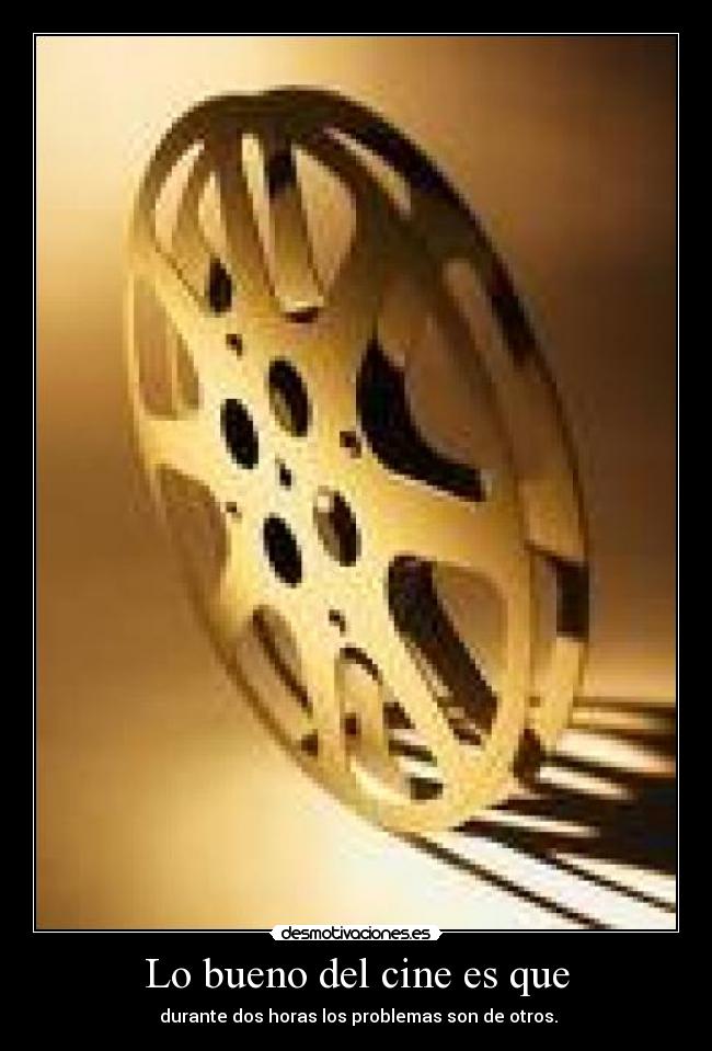 Lo bueno del cine es que - durante dos horas los problemas son de otros.