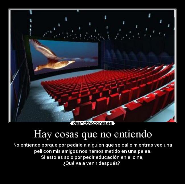 Hay cosas que no entiendo - No entiendo porque por pedirle a alguien que se calle mientras veo una
peli con mis amigos nos hemos metido en una pelea.
Si esto es solo por pedir educación en el cine,
¿Qué va a venir después?