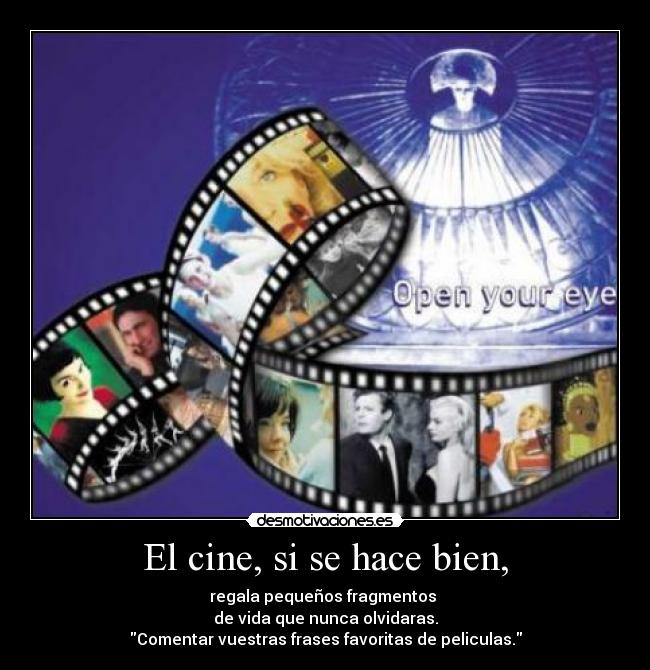 El cine, si se hace bien, - regala pequeños fragmentos
de vida que nunca olvidaras.
Comentar vuestras frases favoritas de peliculas.