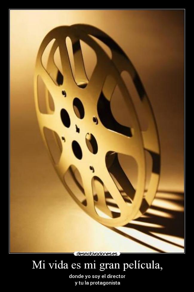 Mi vida es mi gran película, - donde yo soy el director
 y tu la protagonista