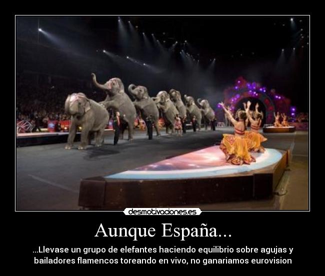 Aunque España... - ...Llevase un grupo de elefantes haciendo equilibrio sobre agujas y
bailadores flamencos toreando en vivo, no ganariamos eurovision