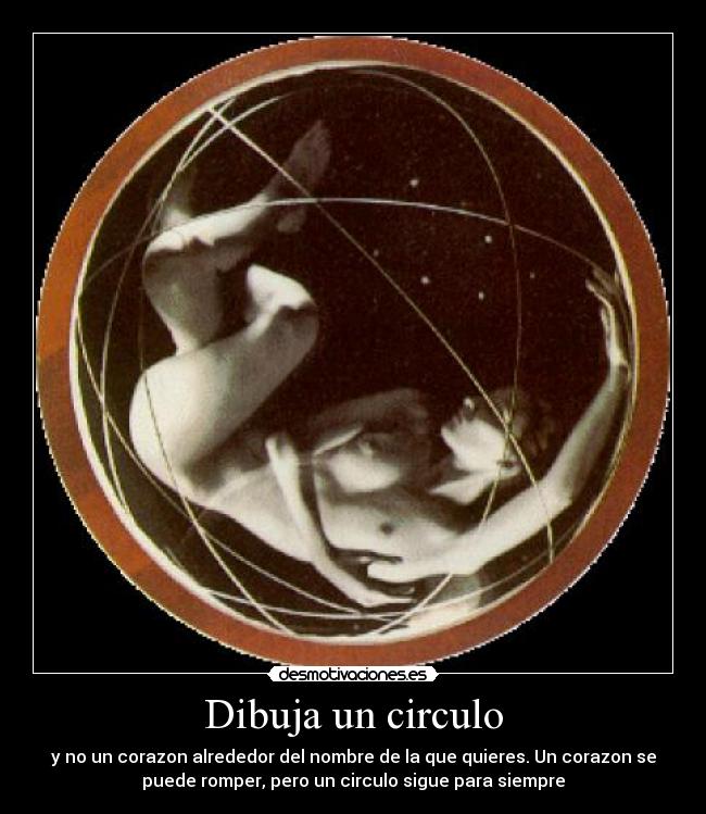 Dibuja un circulo - y no un corazon alrededor del nombre de la que quieres. Un corazon se
puede romper, pero un circulo sigue para siempre