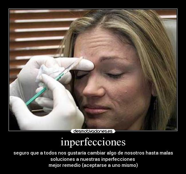 inperfecciones - seguro que a todos nos gustaría cambiar algo de nosotros hasta malas
soluciones a nuestras inperfecciones
mejor remedio (aceptarse a uno mismo)
