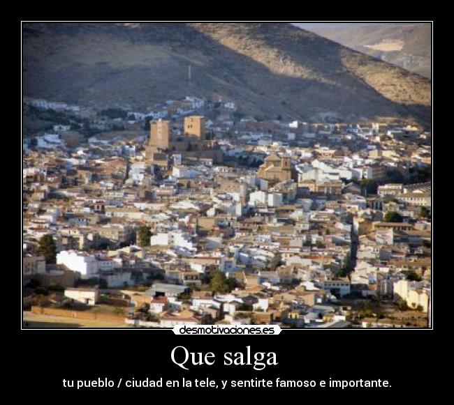 Que salga - tu pueblo / ciudad en la tele, y sentirte famoso e importante.