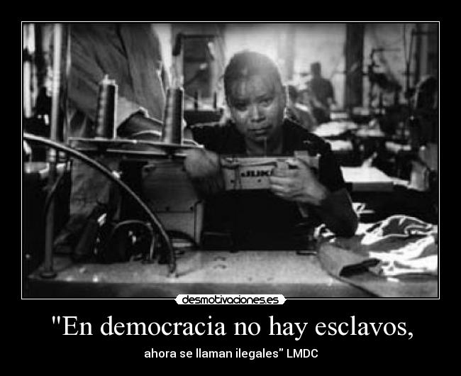 En democracia no hay esclavos, - ahora se llaman ilegales LMDC