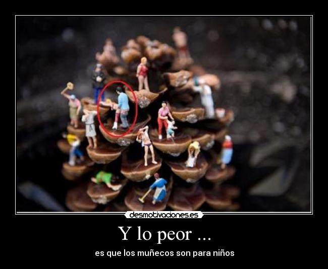 Y lo peor ... - es que los muñecos son para niños