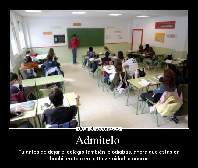 Admítelo - Tu antes de dejar el colegio también lo odiabas, ahora que estas en
bachillerato o en la Universidad lo añoras