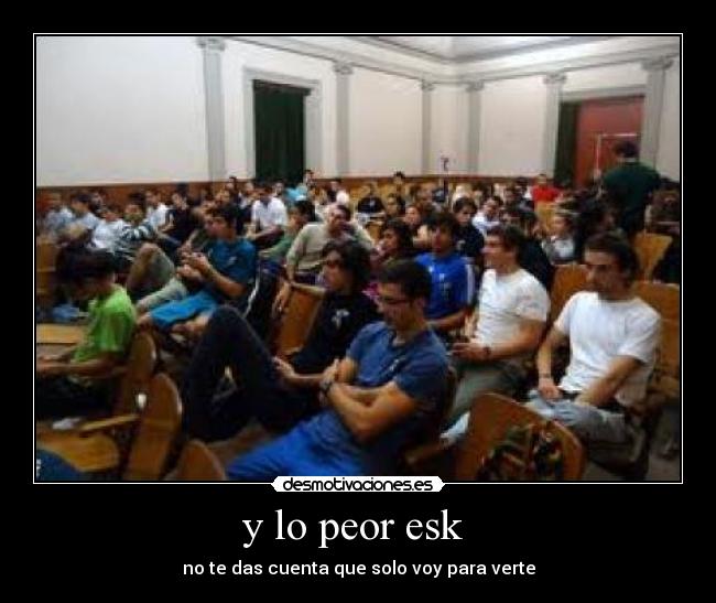 y lo peor esk - no te das cuenta que solo voy para verte