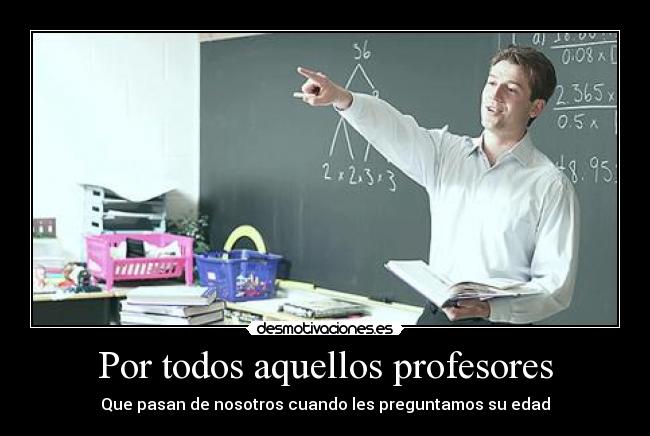 Por todos aquellos profesores - Que pasan de nosotros cuando les preguntamos su edad