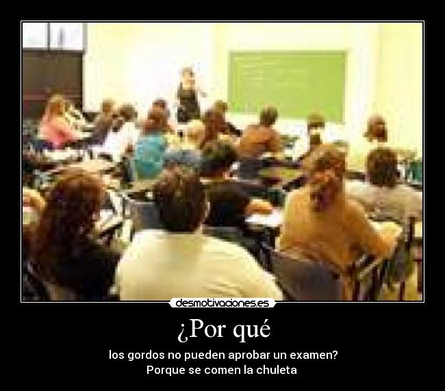 ¿Por qué - los gordos no pueden aprobar un examen?
Porque se comen la chuleta