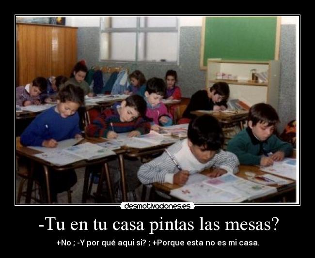 -Tu en tu casa pintas las mesas? - +No ; -Y por qué aqui si? ; +Porque esta no es mi casa.