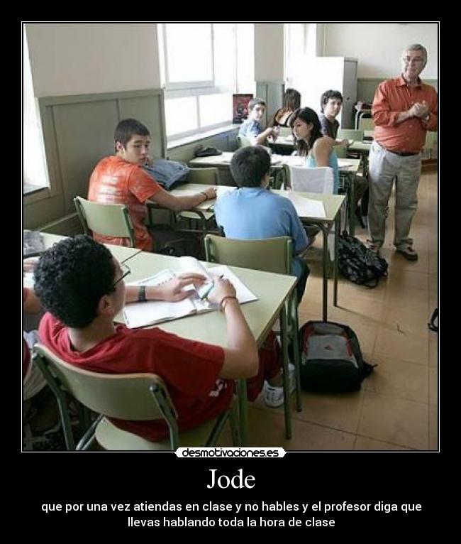 Jode - que por una vez atiendas en clase y no hables y el profesor diga que
llevas hablando toda la hora de clase