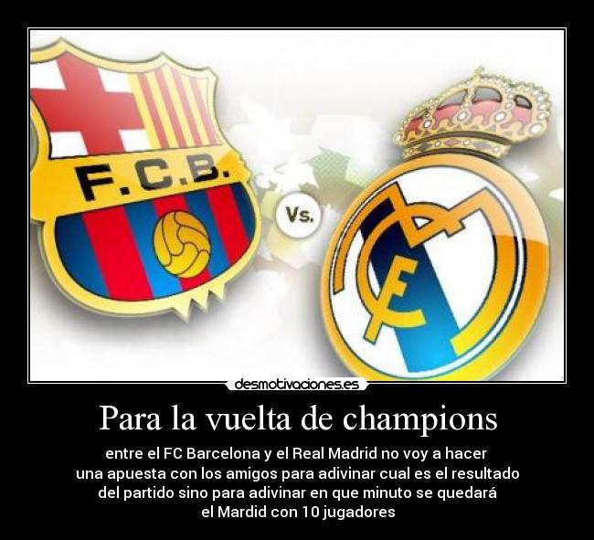 Para la vuelta de champions - entre el FC Barcelona y el Real Madrid no voy a hacer 
una apuesta con los amigos para adivinar cual es el resultado
del partido sino para adivinar en que minuto se quedará
el Mardid con 10 jugadores