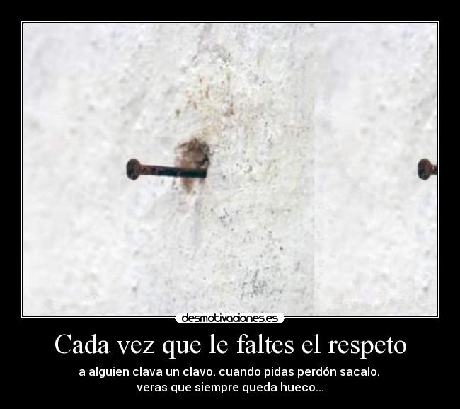Cada vez que le faltes el respeto - a alguien clava un clavo. cuando pidas perdón sacalo.
veras que siempre queda hueco...