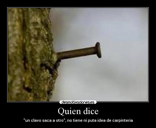 Quien dice - un clavo saca a otro, no tiene ni puta idea de carpinteria