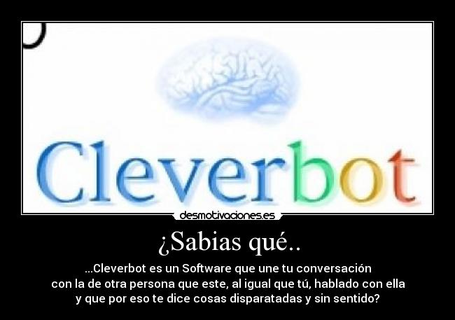 ¿Sabias qué.. - ...Cleverbot es un Software que une tu conversación
con la de otra persona que este, al igual que tú, hablado con ella
y que por eso te dice cosas disparatadas y sin sentido?