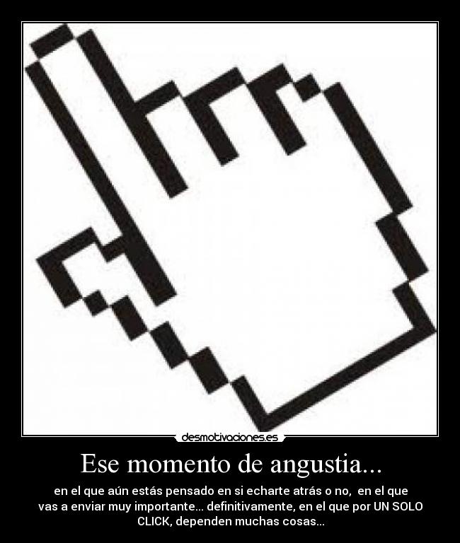 Ese momento de angustia... - en el que aún estás pensado en si echarte atrás o no, en el que
vas a enviar muy importante... definitivamente, en el que por UN SOLO
CLICK, dependen muchas cosas...