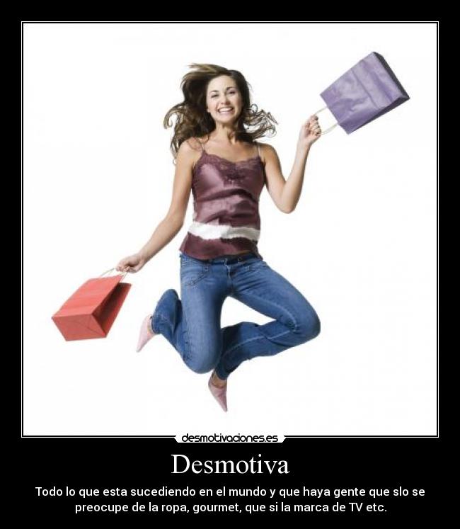 Desmotiva - Todo lo que esta sucediendo en el mundo y que haya gente que slo se
preocupe de la ropa, gourmet, que si la marca de TV etc.