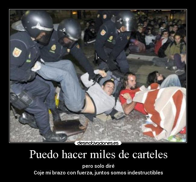 Puedo hacer miles de carteles - pero solo diré
Coje mi brazo con fuerza, juntos somos indestructibles